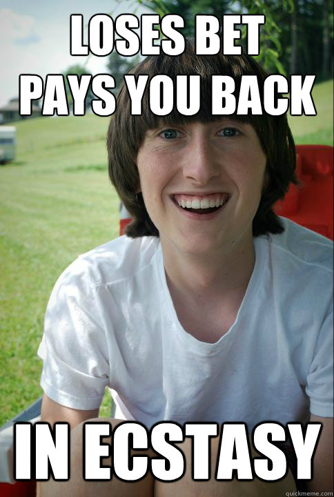 Loses bet
pays you back in ecstasy  Sketchy friend
