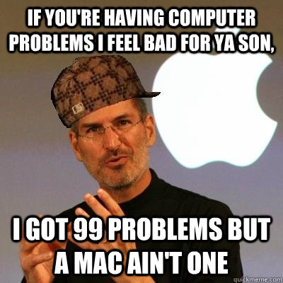 If you're having computer problems I feel bad for ya son, I got 99 problems but a Mac ain't one  Scumbag Steve Jobs