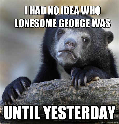 i had no idea who lonesome george was until yesterday  Confession Bear