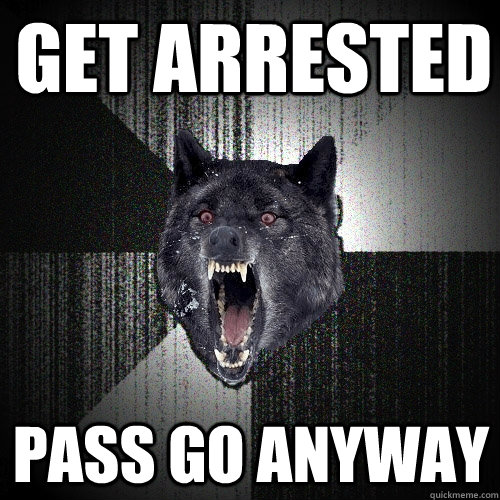 Get arrested Pass GO anyway  Insanity Wolf
