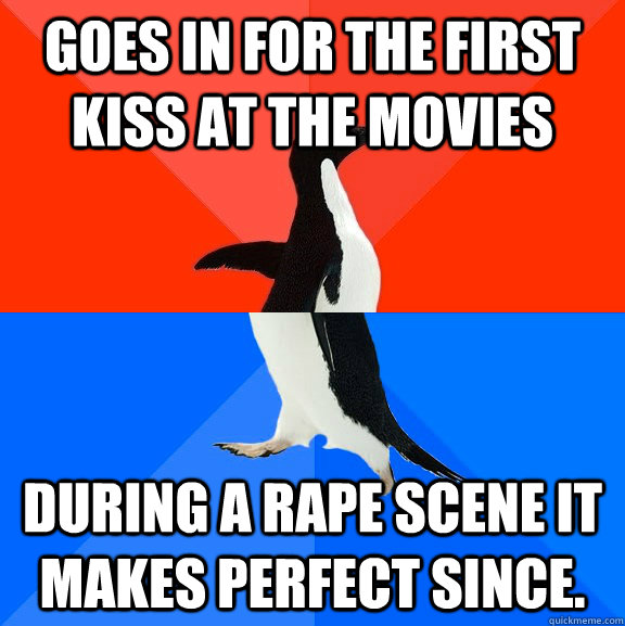 goes in for the first kiss at the movies during a rape scene it makes perfect since.   Socially Awesome Awkward Penguin