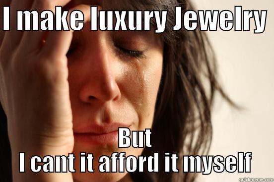 I MAKE LUXURY JEWELRY  BUT I CANT IT AFFORD IT MYSELF First World Problems