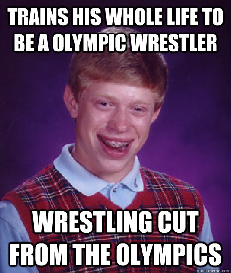 Trains his whole life to be a olympic Wrestler wrestling cut from the olympics   Bad Luck Brian