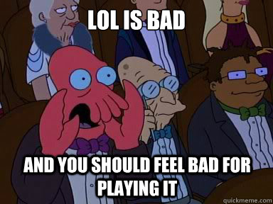 LOL is bad And you should feel bad for playing it  X is bad and you should feel bad