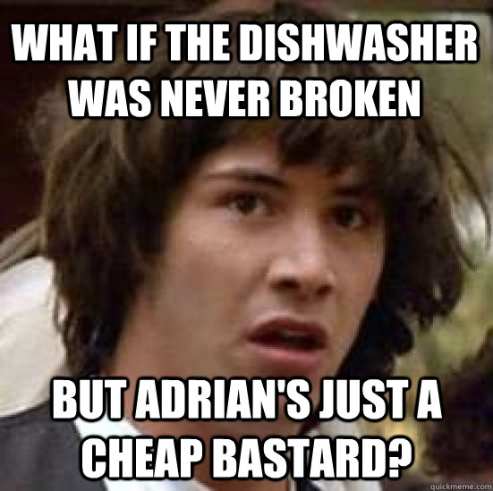 What if the dishwasher was never broken but Adrian's just a cheap bastard?  conspiracy keanu