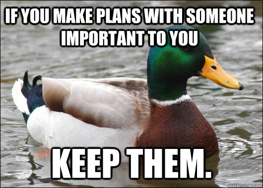 If you make plans with someone important to you keep them.   Actual Advice Mallard