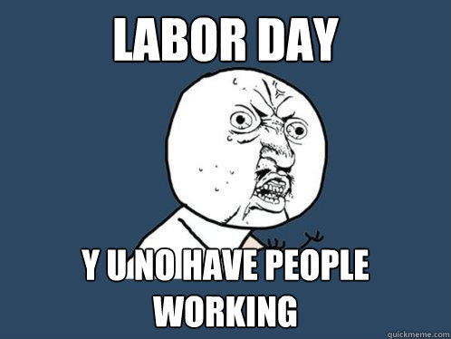 Labor Day Y U No have people working  Y U No
