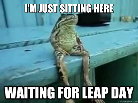 I'm just sitting here Waiting for leap day  SITTING FROG