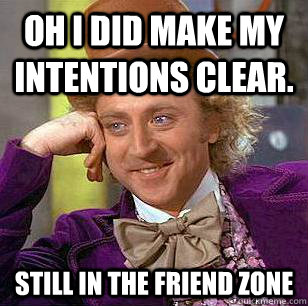 Oh I DID make my intentions clear. STILL IN THE FRIEND ZONE  Condescending Wonka
