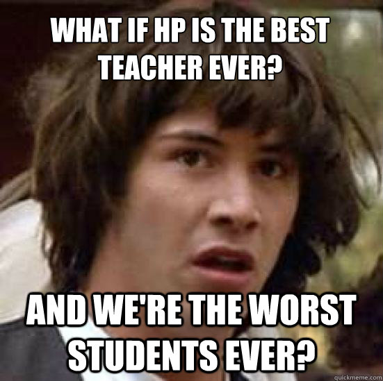 What if HP is the best teacher ever? And we're the worst students ever? - What if HP is the best teacher ever? And we're the worst students ever?  conspiracy keanu