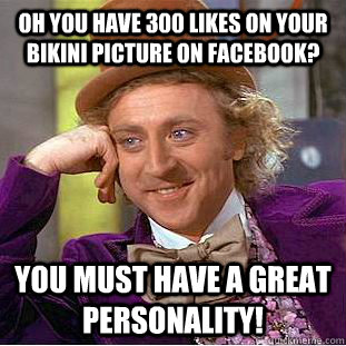 Oh you have 300 likes on your bikini picture on Facebook? YOu must have a great personality!  Condescending Wonka