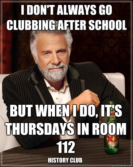 I don't always go clubbing after school But when I do, it's thursdays in room 112 History club  The Most Interesting Man In The World