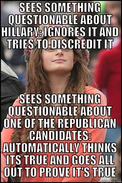 Supposedly thinks only Republicans are questionable  - SEES SOMETHING QUESTIONABLE ABOUT HILLARY: IGNORES IT AND TRIES TO DISCREDIT IT SEES SOMETHING QUESTIONABLE ABOUT ONE OF THE REPUBLICAN CANDIDATES: AUTOMATICALLY THINKS ITS TRUE AND GOES ALL OUT TO PROVE IT'S TRUE College Liberal