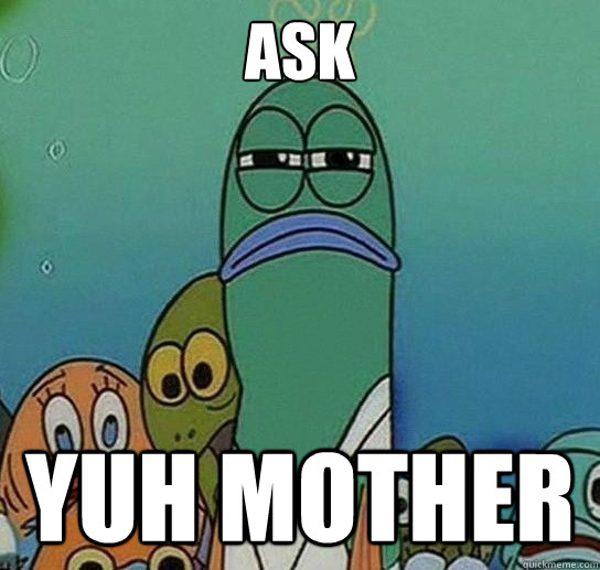 ask  yuh mother - ask  yuh mother  Serious fish SpongeBob