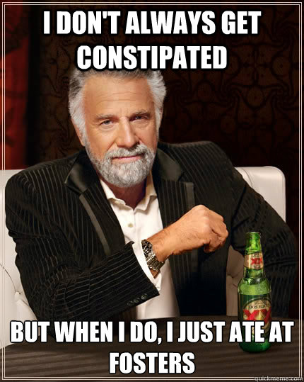 I don't always get constipated  But when I do, i just ate at fosters  The Most Interesting Man In The World