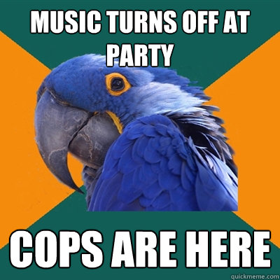 music turns off at party cops are here  Paranoid Parrot