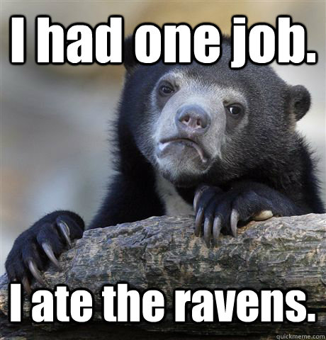 I had one job. I ate the ravens.  Confession Bear