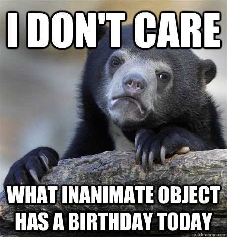 I don't care What inanimate object has a birthday today  Confession Bear