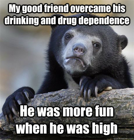 My good friend overcame his drinking and drug dependence He was more fun when he was high - My good friend overcame his drinking and drug dependence He was more fun when he was high  Confession Bear