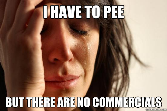 I HAVE TO PEE BUT THERE ARE NO COMMERCIALS - I HAVE TO PEE BUT THERE ARE NO COMMERCIALS  First World Problems