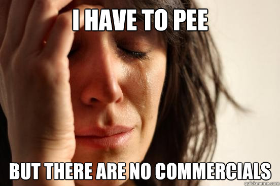 I HAVE TO PEE BUT THERE ARE NO COMMERCIALS  First World Problems