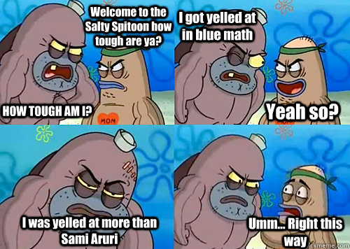 Welcome to the Salty Spitoon how tough are ya? HOW TOUGH AM I? I got yelled at in blue math I was yelled at more than Sami Aruri Umm... Right this way Yeah so?  Salty Spitoon How Tough Are Ya