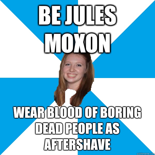 Be Jules Moxon Wear blood of boring dead people as aftershave  