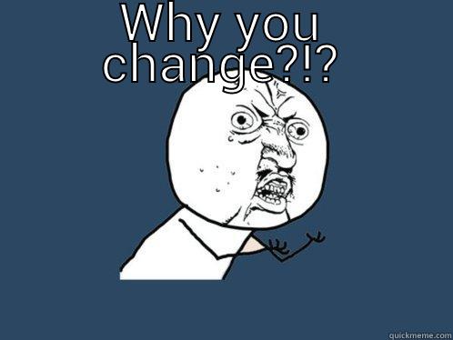 WHY YOU CHANGE?!?  Y U No