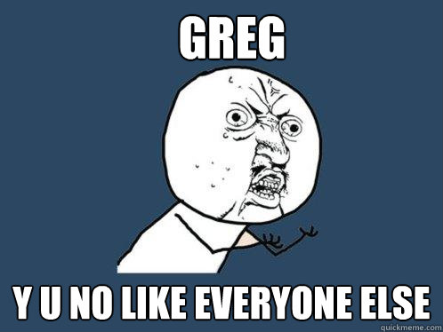 greg y u no like everyone else  Y U No