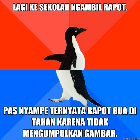 Lagi ke sekolah ngambil rapot. pas nyampe ternyata rapot gua di tahan karena tidak mengumpulkan Gambar.  Socially Awesome Awkward Penguin