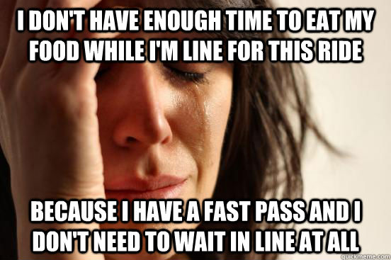 I don't have enough time to eat my food while i'm line for this ride because i have a fast pass and i don't need to wait in line at all  First World Problems