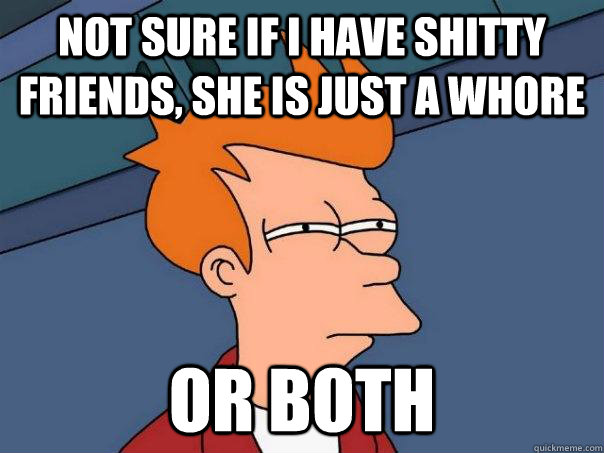 Not sure if i have shitty friends, she is just a whore or both - Not sure if i have shitty friends, she is just a whore or both  Futurama Fry