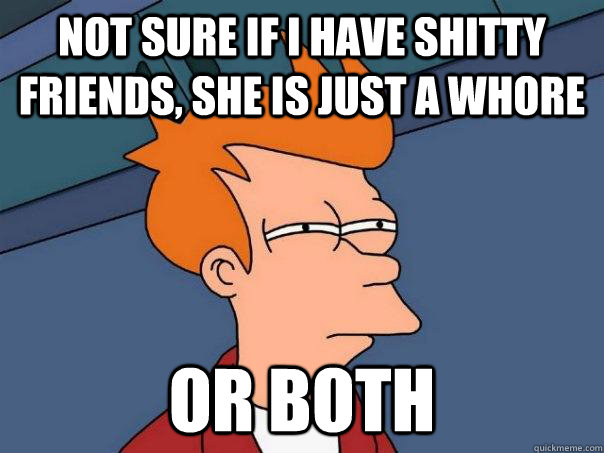 Not sure if i have shitty friends, she is just a whore or both  Futurama Fry
