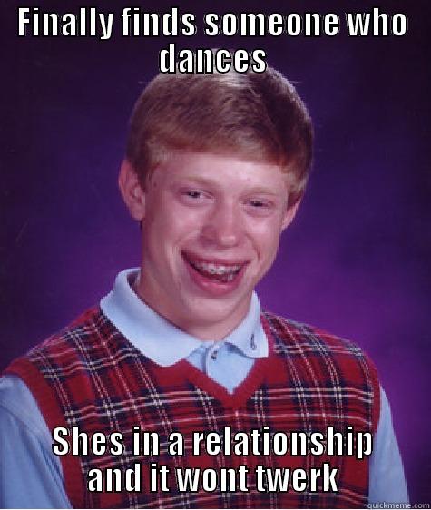 FINALLY FINDS SOMEONE WHO DANCES SHES IN A RELATIONSHIP AND IT WONT TWERK Bad Luck Brian