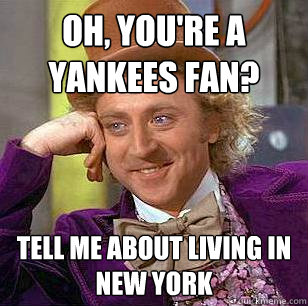 Oh, you're a yankees fan? Tell me about living in new york  Condescending Wonka