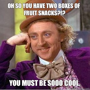 Oh so you have two boxes of fruit snacks?!? You must be sooo cool.  - Oh so you have two boxes of fruit snacks?!? You must be sooo cool.   willy wonka