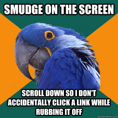 smudge on the screen scroll down so i don't accidentally click a link while rubbing it off  Paranoid Parrot