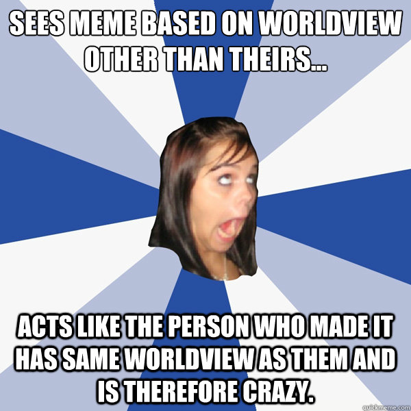 Sees meme based on worldview other than theirs...
 Acts like the person who made it has same worldview as them and is therefore crazy.  Annoying Facebook Girl