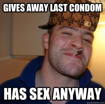 Gives away last condom has sex anyway  Scumbag greg
