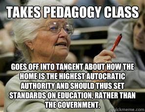 takes pedagogy class goes off into tangent about how the home is the highest autocratic authority and should thus set standards on education, rather than the government.  Senior College Student