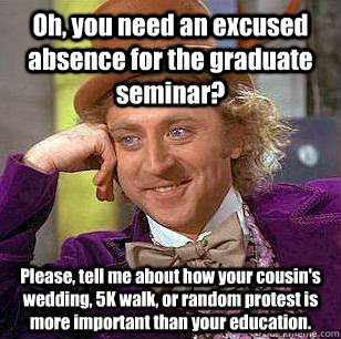 Oh, you need an excused absence for the graduate seminar? Please, tell me about how your cousin's wedding, 5K walk, or random protest is more important than your education.  Condescending Wonka
