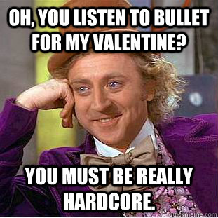 oh, you listen to bullet for my valentine? You must be really hardcore.  Creepy Wonka