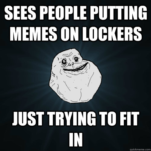 sees people putting memes on lockers just trying to fit in  Forever Alone