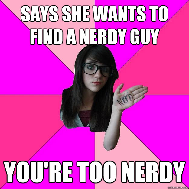 Says she wants to find a nerdy guy You're too nerdy - Says she wants to find a nerdy guy You're too nerdy  Idiot Nerd Girl