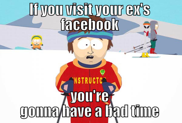IF YOU VISIT YOUR EX'S FACEBOOK YOU'RE GONNA HAVE A BAD TIME Super Cool Ski Instructor