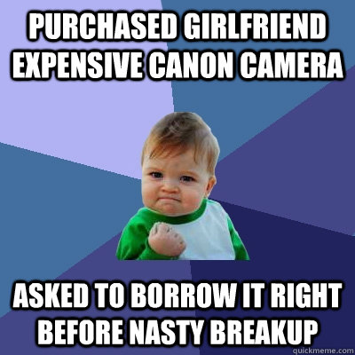 Purchased girlfriend expensive canon camera asked to borrow it right before nasty breakup - Purchased girlfriend expensive canon camera asked to borrow it right before nasty breakup  Success Kid