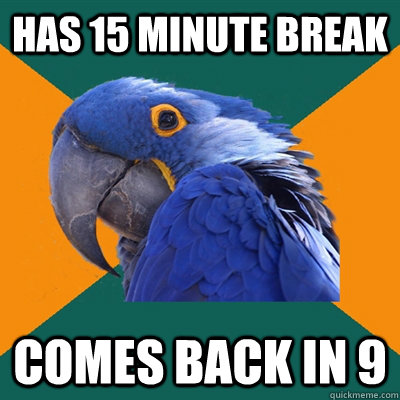 Has 15 minute break Comes back in 9  Paranoid Parrot
