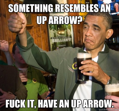 Something resembles an up arrow? Fuck it, have an up arrow.   Upvote Obama