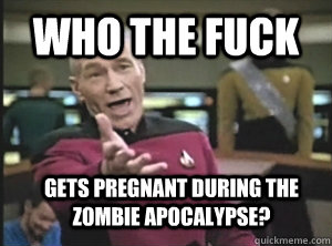 who the fuck Gets pregnant during the zombie apocalypse?  Annoyed Picard