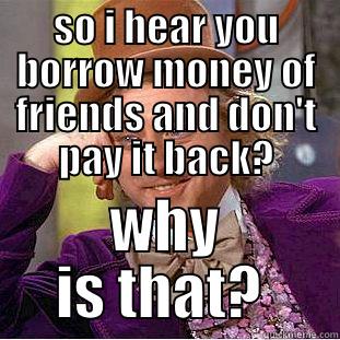 SO I HEAR YOU BORROW MONEY OF FRIENDS AND DON'T PAY IT BACK? WHY IS THAT?  Creepy Wonka